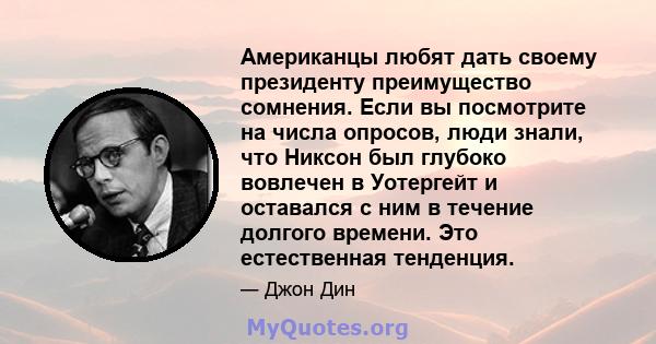 Американцы любят дать своему президенту преимущество сомнения. Если вы посмотрите на числа опросов, люди знали, что Никсон был глубоко вовлечен в Уотергейт и оставался с ним в течение долгого времени. Это естественная