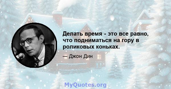 Делать время - это все равно, что подниматься на гору в роликовых коньках.