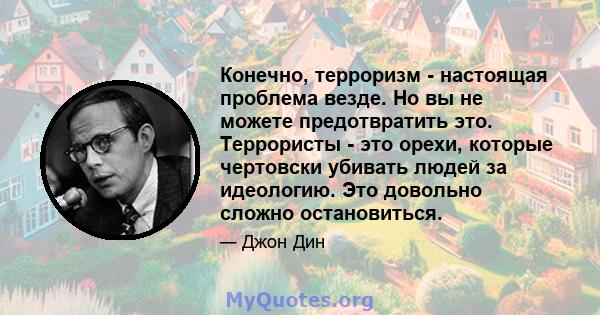 Конечно, терроризм - настоящая проблема везде. Но вы не можете предотвратить это. Террористы - это орехи, которые чертовски убивать людей за идеологию. Это довольно сложно остановиться.