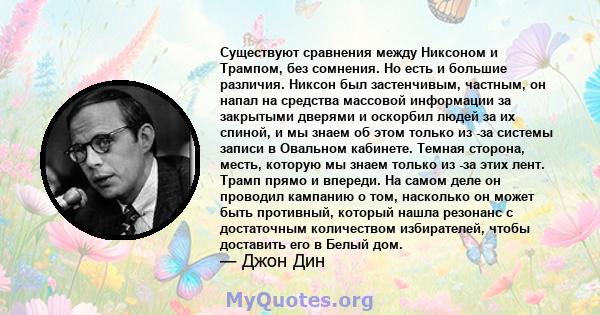 Существуют сравнения между Никсоном и Трампом, без сомнения. Но есть и большие различия. Никсон был застенчивым, частным, он напал на средства массовой информации за закрытыми дверями и оскорбил людей за их спиной, и мы 