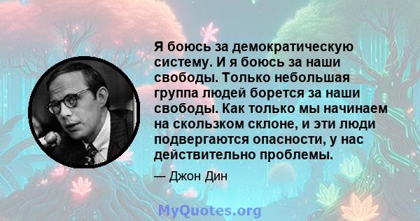 Я боюсь за демократическую систему. И я боюсь за наши свободы. Только небольшая группа людей борется за наши свободы. Как только мы начинаем на скользком склоне, и эти люди подвергаются опасности, у нас действительно