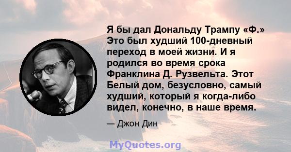 Я бы дал Дональду Трампу «Ф.» Это был худший 100-дневный переход в моей жизни. И я родился во время срока Франклина Д. Рузвельта. Этот Белый дом, безусловно, самый худший, который я когда-либо видел, конечно, в наше