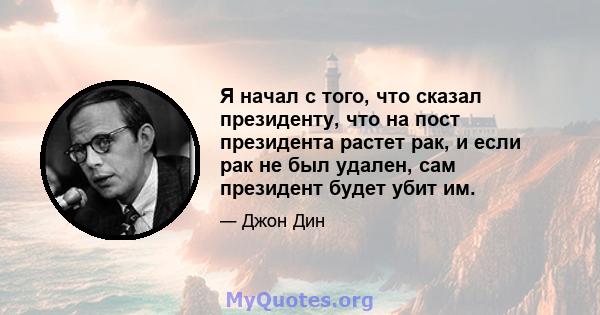 Я начал с того, что сказал президенту, что на пост президента растет рак, и если рак не был удален, сам президент будет убит им.