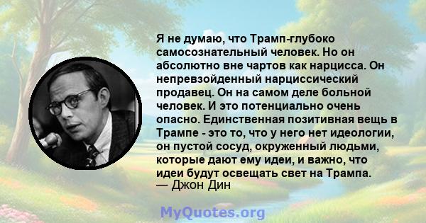 Я не думаю, что Трамп-глубоко самосознательный человек. Но он абсолютно вне чартов как нарцисса. Он непревзойденный нарциссический продавец. Он на самом деле больной человек. И это потенциально очень опасно.