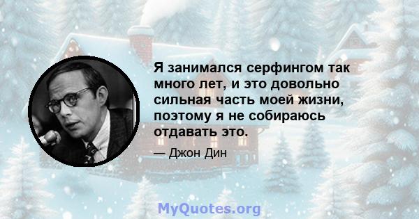 Я занимался серфингом так много лет, и это довольно сильная часть моей жизни, поэтому я не собираюсь отдавать это.