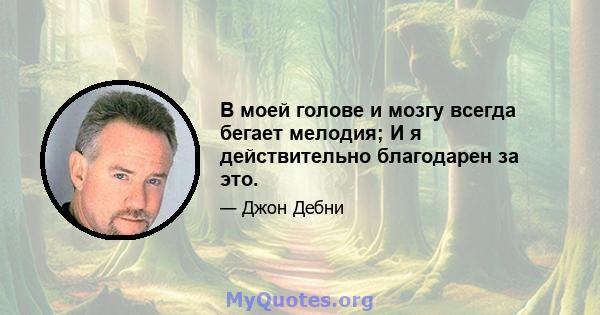 В моей голове и мозгу всегда бегает мелодия; И я действительно благодарен за это.