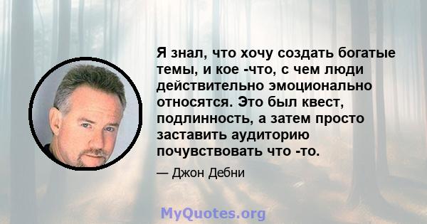 Я знал, что хочу создать богатые темы, и кое -что, с чем люди действительно эмоционально относятся. Это был квест, подлинность, а затем просто заставить аудиторию почувствовать что -то.