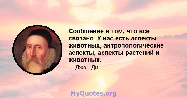 Сообщение в том, что все связано. У нас есть аспекты животных, антропологические аспекты, аспекты растений и животных.