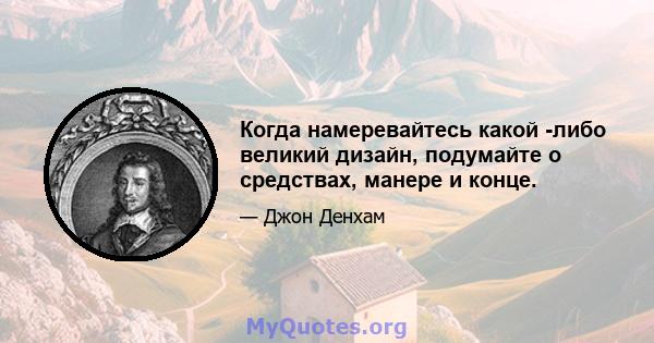 Когда намеревайтесь какой -либо великий дизайн, подумайте о средствах, манере и конце.