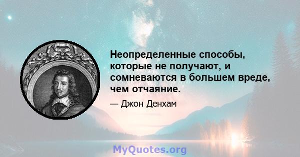 Неопределенные способы, которые не получают, и сомневаются в большем вреде, чем отчаяние.