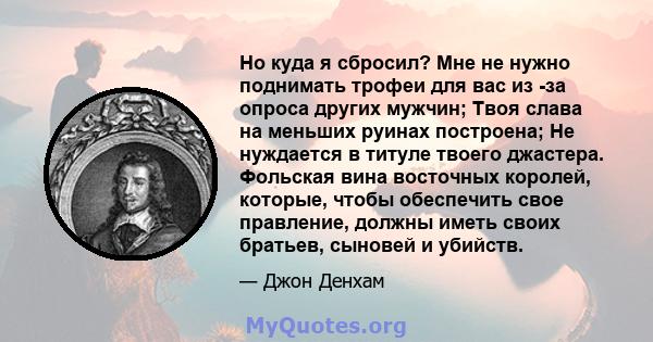 Но куда я сбросил? Мне не нужно поднимать трофеи для вас из -за опроса других мужчин; Твоя слава на меньших руинах построена; Не нуждается в титуле твоего джастера. Фольская вина восточных королей, которые, чтобы