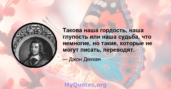 Такова наша гордость, наша глупость или наша судьба, что немногие, но такие, которые не могут писать, переводят.