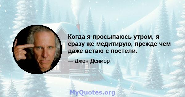 Когда я просыпаюсь утром, я сразу же медитирую, прежде чем даже встаю с постели.