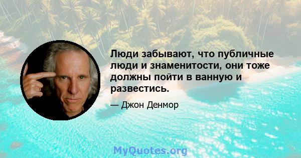 Люди забывают, что публичные люди и знаменитости, они тоже должны пойти в ванную и развестись.