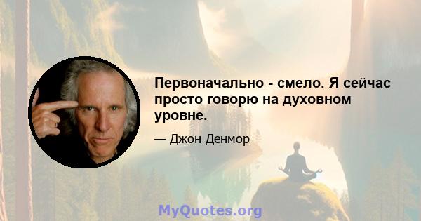 Первоначально - смело. Я сейчас просто говорю на духовном уровне.