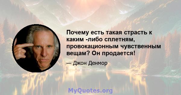 Почему есть такая страсть к каким -либо сплетням, провокационным чувственным вещам? Он продается!