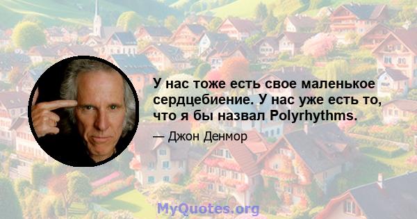 У нас тоже есть свое маленькое сердцебиение. У нас уже есть то, что я бы назвал Polyrhythms.