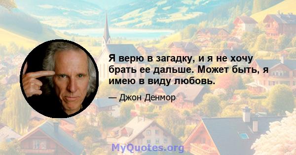 Я верю в загадку, и я не хочу брать ее дальше. Может быть, я имею в виду любовь.