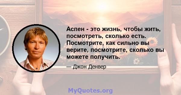 Аспен - это жизнь, чтобы жить, посмотреть, сколько есть. Посмотрите, как сильно вы верите, посмотрите, сколько вы можете получить.