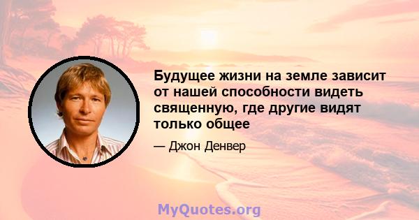 Будущее жизни на земле зависит от нашей способности видеть священную, где другие видят только общее