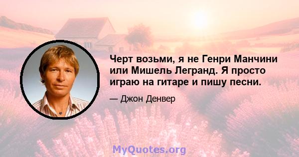 Черт возьми, я не Генри Манчини или Мишель Легранд. Я просто играю на гитаре и пишу песни.