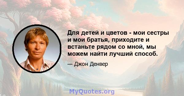 Для детей и цветов - мои сестры и мои братья, приходите и встаньте рядом со мной, мы можем найти лучший способ.