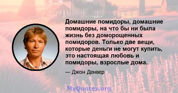 Домашние помидоры, домашние помидоры, на что бы ни была жизнь без доморощенных помидоров. Только две вещи, которые деньги не могут купить, это настоящая любовь и помидоры, взрослые дома.