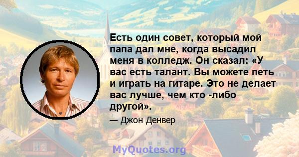 Есть один совет, который мой папа дал мне, когда высадил меня в колледж. Он сказал: «У вас есть талант. Вы можете петь и играть на гитаре. Это не делает вас лучше, чем кто -либо другой».