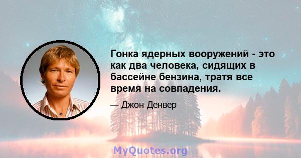 Гонка ядерных вооружений - это как два человека, сидящих в бассейне бензина, тратя все время на совпадения.