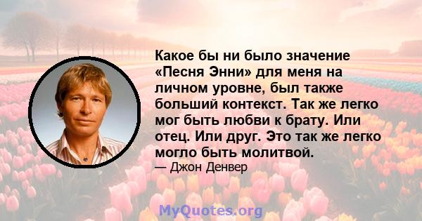 Какое бы ни было значение «Песня Энни» для меня на личном уровне, был также больший контекст. Так же легко мог быть любви к брату. Или отец. Или друг. Это так же легко могло быть молитвой.