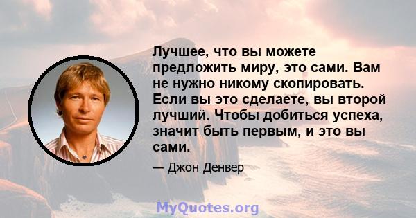 Лучшее, что вы можете предложить миру, это сами. Вам не нужно никому скопировать. Если вы это сделаете, вы второй лучший. Чтобы добиться успеха, значит быть первым, и это вы сами.