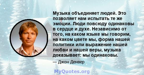 Музыка объединяет людей. Это позволяет нам испытать те же эмоции. Люди повсюду одинаковы в сердце и духе. Независимо от того, на каком языке мы говорим, на каком цвете мы, форма нашей политики или выражение нашей любви