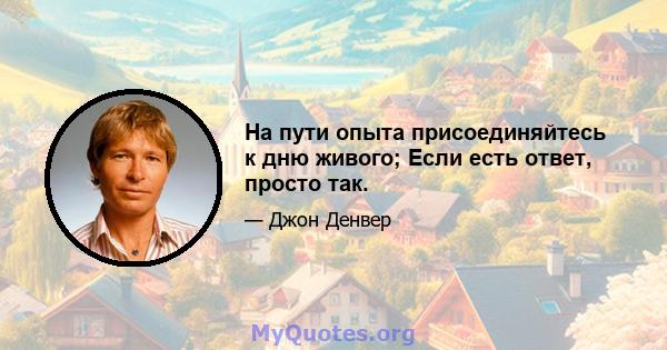 На пути опыта присоединяйтесь к дню живого; Если есть ответ, просто так.