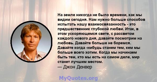 На земле никогда не было времени, как мы видим сегодня. Нам нужно больше способов испытать нашу взаимосвязанность - это предшественник глубокой любви. Итак, в этом ускоряющемся свете, с рассветом каждого нового дня,