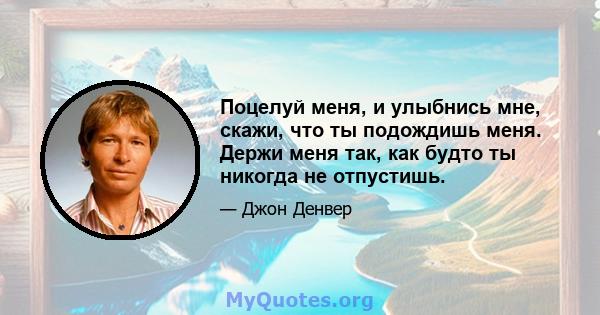 Поцелуй меня, и улыбнись мне, скажи, что ты подождишь меня. Держи меня так, как будто ты никогда не отпустишь.