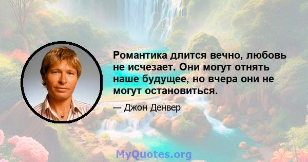 Романтика длится вечно, любовь не исчезает. Они могут отнять наше будущее, но вчера они не могут остановиться.