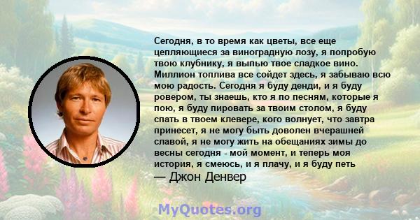 Сегодня, в то время как цветы, все еще цепляющиеся за виноградную лозу, я попробую твою клубнику, я выпью твое сладкое вино. Миллион топлива все сойдет здесь, я забываю всю мою радость. Сегодня я буду денди, и я буду