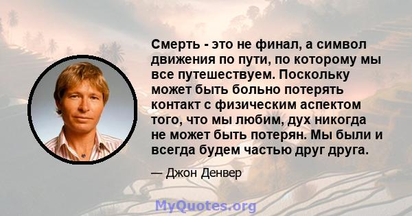 Смерть - это не финал, а символ движения по пути, по которому мы все путешествуем. Поскольку может быть больно потерять контакт с физическим аспектом того, что мы любим, дух никогда не может быть потерян. Мы были и