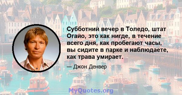 Субботний вечер в Толедо, штат Огайо, это как нигде, в течение всего дня, как пробегают часы, вы сидите в парке и наблюдаете, как трава умирает.