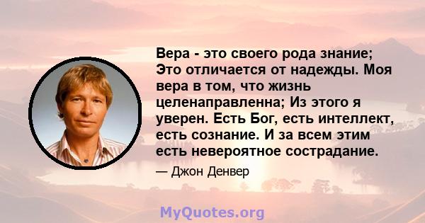 Вера - это своего рода знание; Это отличается от надежды. Моя вера в том, что жизнь целенаправленна; Из этого я уверен. Есть Бог, есть интеллект, есть сознание. И за всем этим есть невероятное сострадание.