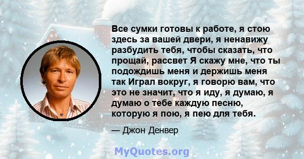 Все сумки готовы к работе, я стою здесь за вашей двери, я ненавижу разбудить тебя, чтобы сказать, что прощай, рассвет Я скажу мне, что ты подождишь меня и держишь меня так Играл вокруг, я говорю вам, что это не значит,