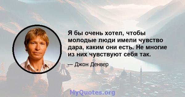 Я бы очень хотел, чтобы молодые люди имели чувство дара, каким они есть. Не многие из них чувствуют себя так.