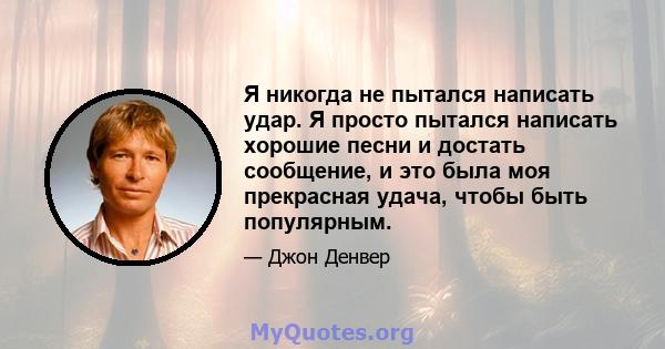 Я никогда не пытался написать удар. Я просто пытался написать хорошие песни и достать сообщение, и это была моя прекрасная удача, чтобы быть популярным.