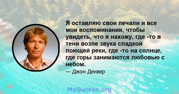 Я оставляю свои печали и все мои воспоминания, чтобы увидеть, что я нахожу, где -то в тени возле звука сладкой поющей реки, где -то на солнце, где горы занимаются любовью с небом.