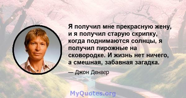 Я получил мне прекрасную жену, и я получил старую скрипку, когда поднимаются солнцы, я получил пирожные на сковородке. И жизнь нет ничего, а смешная, забавная загадка.