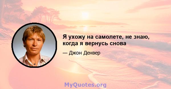 Я ухожу на самолете, не знаю, когда я вернусь снова