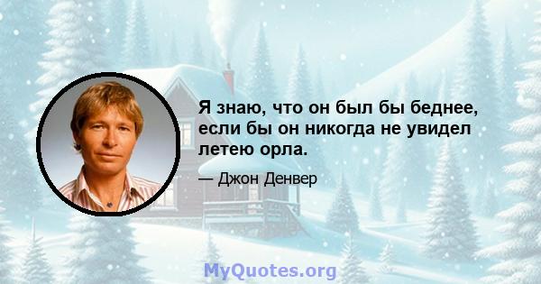 Я знаю, что он был бы беднее, если бы он никогда не увидел летею орла.