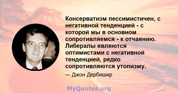 Консерватизм пессимистичен, с негативной тенденцией - с которой мы в основном сопротивляемся - к отчаянию. Либералы являются оптимистами с негативной тенденцией, редко сопротивляются утопизму.