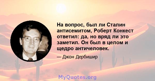 На вопрос, был ли Сталин антисемитом, Роберт Конкест ответил: да, но вряд ли это заметил. Он был в целом и щедро античеловек.