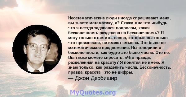 Несатематические люди иногда спрашивают меня, вы знаете математику, а? Скажи мне что -нибудь, что я всегда задавался вопросом, какая бесконечность разделена на бесконечность? Я могу только ответить, слова, которые вы